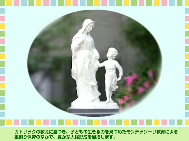 カトリックの教えに基づき、子どもの生きる力を見つめたモンテッソーリ教育による縦割り保育のなかで、豊かな人格形成を目指します。